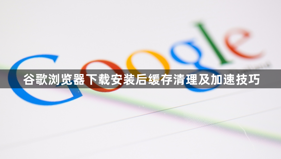 谷歌浏览器下载安装后缓存清理及加速技巧1
