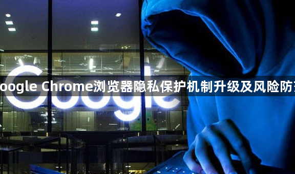 google Chrome浏览器隐私保护机制升级及风险防范1