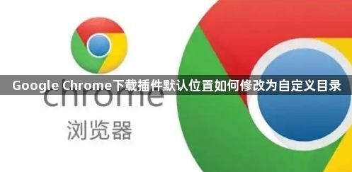 Google Chrome下载插件默认位置如何修改为自定义目录1