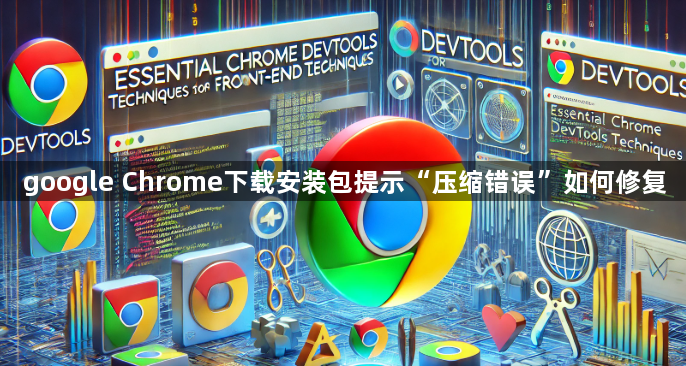 google Chrome下载安装包提示“压缩错误”如何修复1