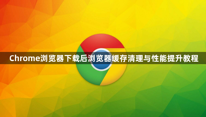 Chrome浏览器下载后浏览器缓存清理与性能提升教程1