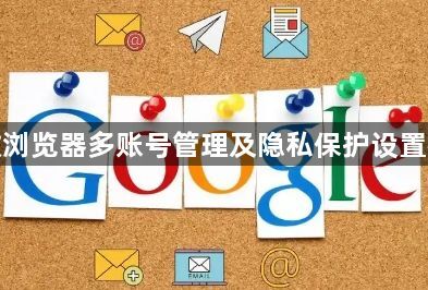谷歌浏览器多账号管理及隐私保护设置教程1