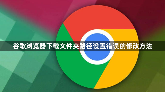 谷歌浏览器下载文件夹路径设置错误的修改方法1