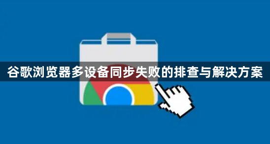 谷歌浏览器多设备同步失败的排查与解决方案1