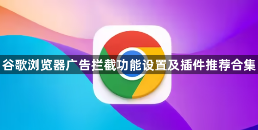 谷歌浏览器广告拦截功能设置及插件推荐合集1