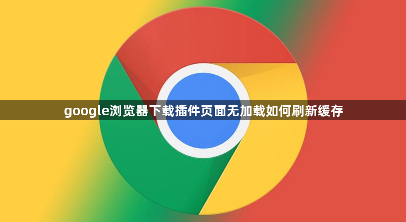 google浏览器下载插件页面无加载如何刷新缓存1