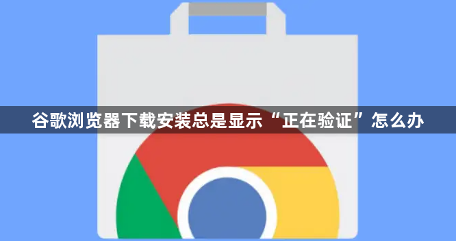 谷歌浏览器下载安装总是显示“正在验证”怎么办1