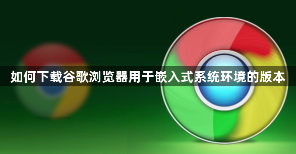 如何下载谷歌浏览器用于嵌入式系统环境的版本1