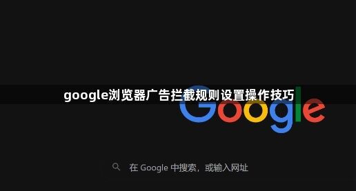 google浏览器广告拦截规则设置操作技巧1