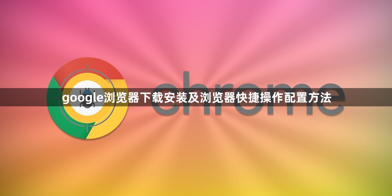 google浏览器下载安装及浏览器快捷操作配置方法1