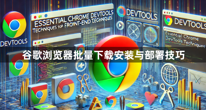 谷歌浏览器批量下载安装与部署技巧1