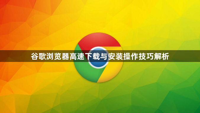 谷歌浏览器高速下载与安装操作技巧解析1
