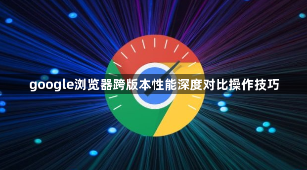 google浏览器跨版本性能深度对比操作技巧1