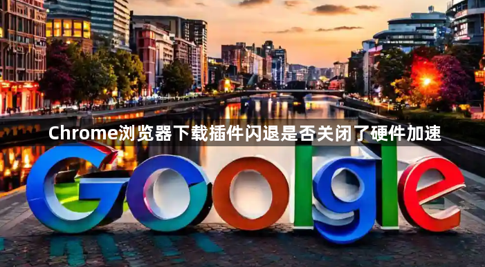 Chrome浏览器下载插件闪退是否关闭了硬件加速1
