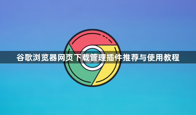 谷歌浏览器网页下载管理插件推荐与使用教程1