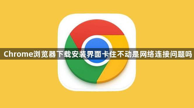 Chrome浏览器下载安装界面卡住不动是网络连接问题吗1
