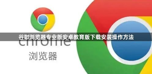 谷歌浏览器专业版安卓教育版下载安装操作方法1