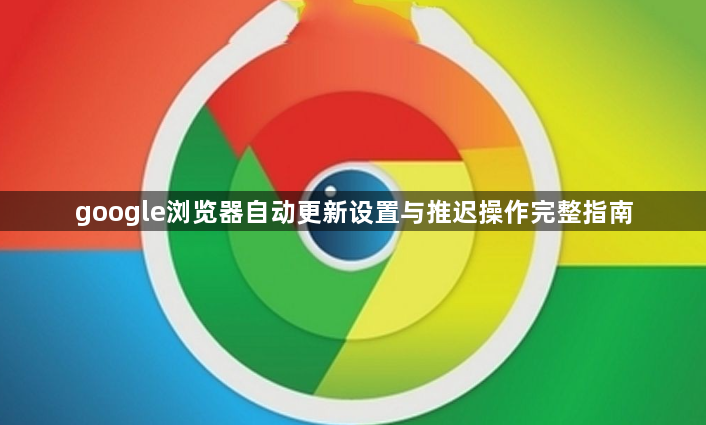 google浏览器自动更新设置与推迟操作完整指南1