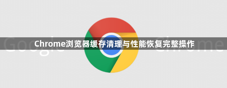 Chrome浏览器缓存清理与性能恢复完整操作1