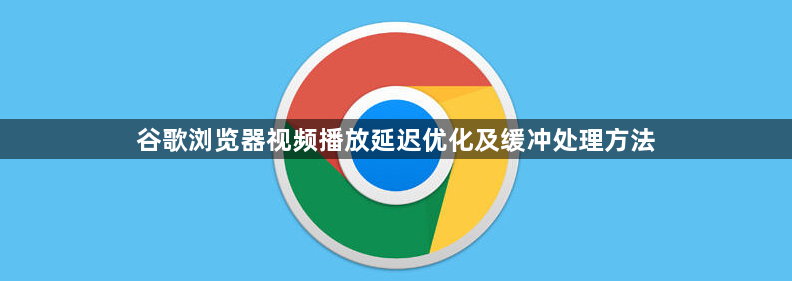 谷歌浏览器视频播放延迟优化及缓冲处理方法1