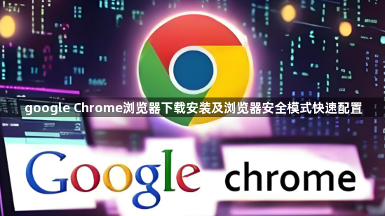 google Chrome浏览器下载安装及浏览器安全模式快速配置1