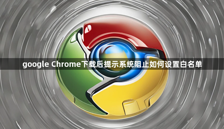 google Chrome下载后提示系统阻止如何设置白名单1