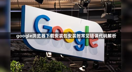 google浏览器下载安装包安装时常见错误代码解析1
