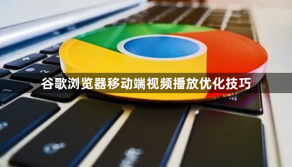 谷歌浏览器移动端视频播放优化技巧1