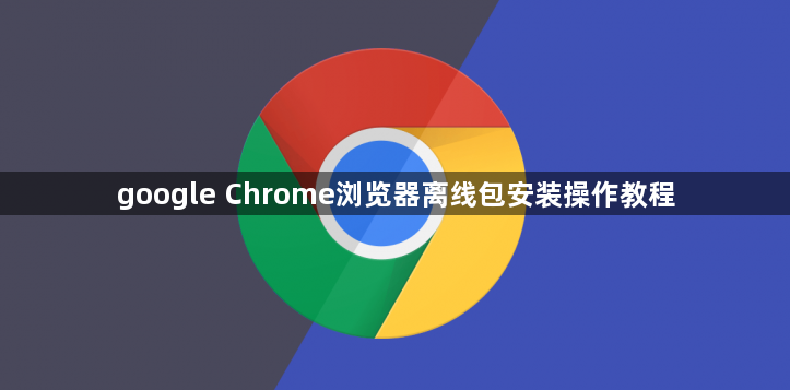 google Chrome浏览器离线包安装操作教程1