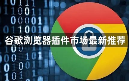 谷歌浏览器插件市场最新推荐1