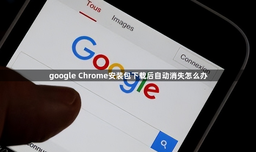 google Chrome安装包下载后自动消失怎么办1