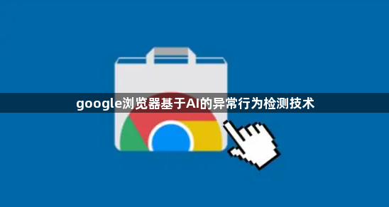 google浏览器基于AI的异常行为检测技术1