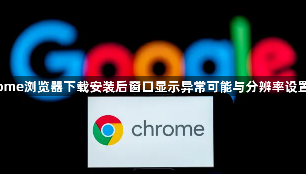 Chrome浏览器下载安装后窗口显示异常可能与分辨率设置相关1