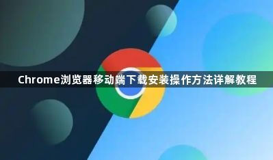 Chrome浏览器移动端下载安装操作方法详解教程1