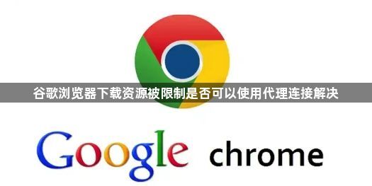 谷歌浏览器下载资源被限制是否可以使用代理连接解决1