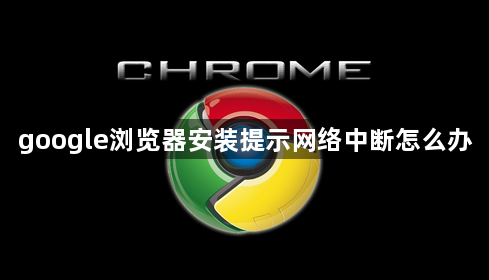 google浏览器安装提示网络中断怎么办1