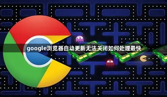 google浏览器自动更新无法关闭如何处理最快1