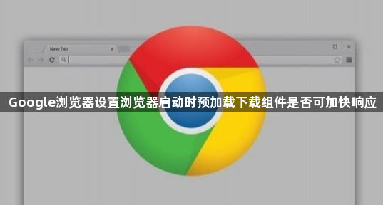 Google浏览器设置浏览器启动时预加载下载组件是否可加快响应1