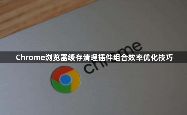 Chrome浏览器缓存清理插件组合效率优化技巧1
