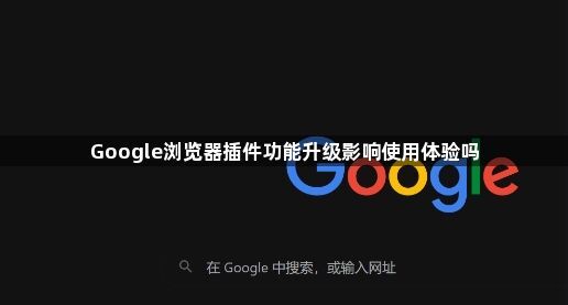 Google浏览器插件功能升级影响使用体验吗1