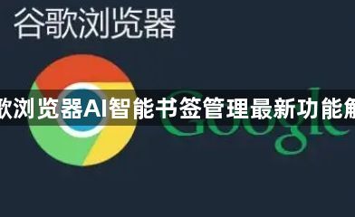 谷歌浏览器AI智能书签管理最新功能解析1