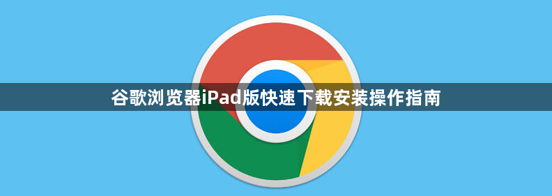 谷歌浏览器iPad版快速下载安装操作指南1