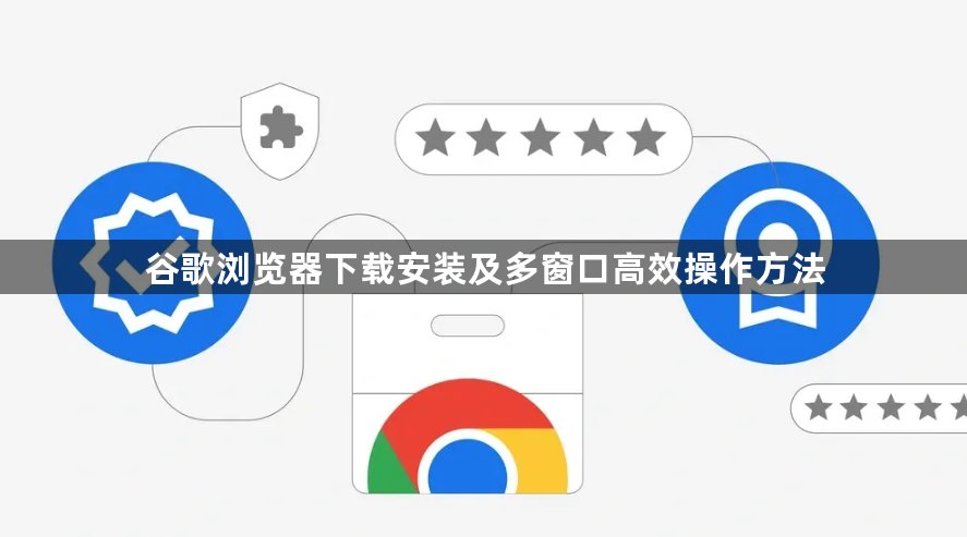 谷歌浏览器下载安装及多窗口高效操作方法1