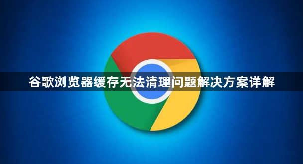 谷歌浏览器缓存无法清理问题解决方案详解1