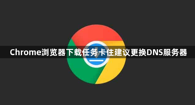 Chrome浏览器下载任务卡住建议更换DNS服务器1