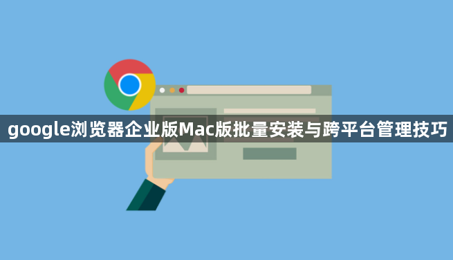 google浏览器企业版Mac版批量安装与跨平台管理技巧1