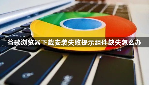 谷歌浏览器下载安装失败提示组件缺失怎么办1