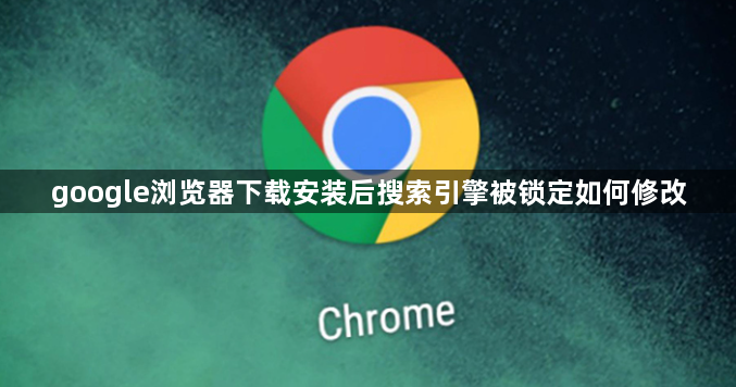 google浏览器下载安装后搜索引擎被锁定如何修改1