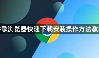 谷歌浏览器快速下载安装操作方法教程1