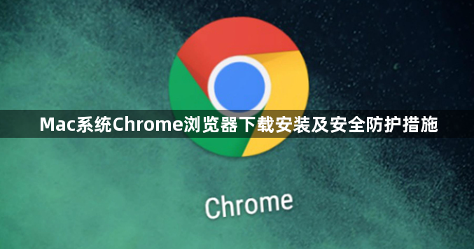 Mac系统Chrome浏览器下载安装及安全防护措施1